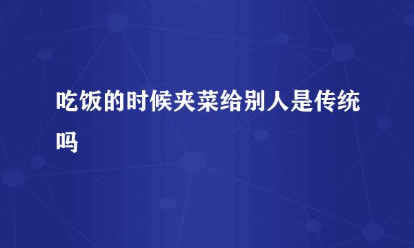 吃饭的时候夹菜给别人是传统吗