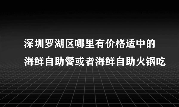 深圳罗湖区哪里有价格适中的海鲜自助餐或者海鲜自助火锅吃