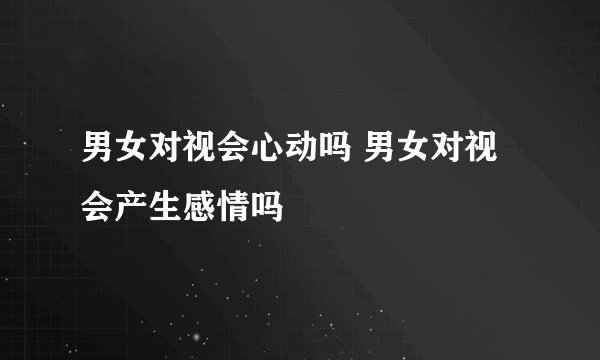 男女对视会心动吗 男女对视会产生感情吗