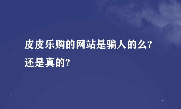 皮皮乐购的网站是骗人的么?还是真的?