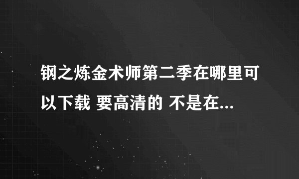 钢之炼金术师第二季在哪里可以下载 要高清的 不是在线观看的