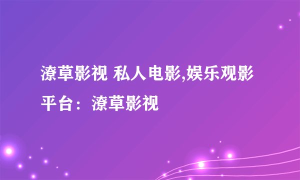 潦草影视 私人电影,娱乐观影平台：潦草影视