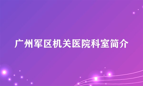 广州军区机关医院科室简介