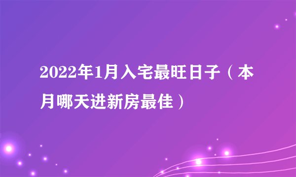 2022年1月入宅最旺日子（本月哪天进新房最佳）