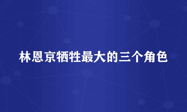 林恩京牺牲最大的三个角色