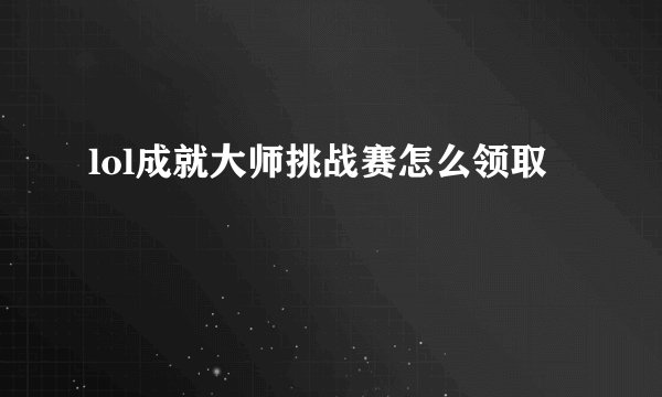 lol成就大师挑战赛怎么领取