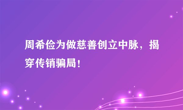 周希俭为做慈善创立中脉，揭穿传销骗局！