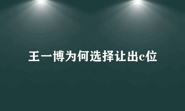 王一博为何选择让出c位