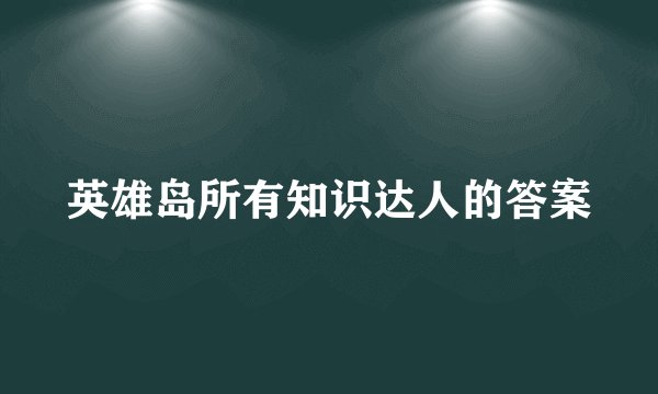 英雄岛所有知识达人的答案