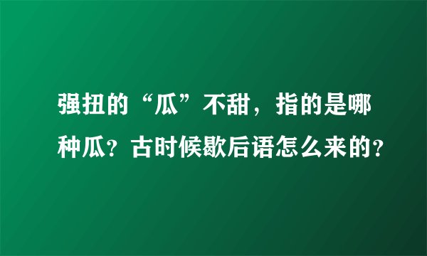 强扭的“瓜”不甜，指的是哪种瓜？古时候歇后语怎么来的？