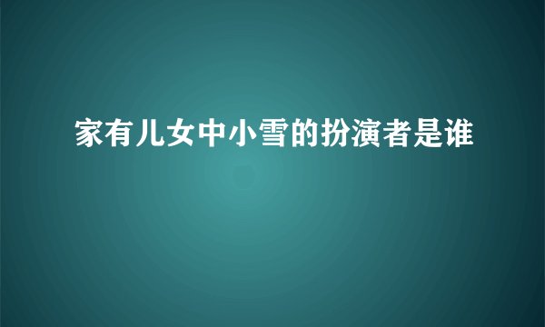 家有儿女中小雪的扮演者是谁