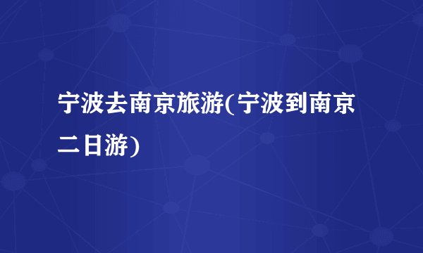 宁波去南京旅游(宁波到南京二日游)