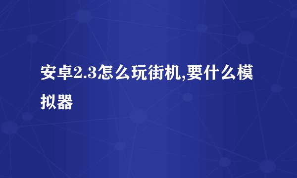 安卓2.3怎么玩街机,要什么模拟器