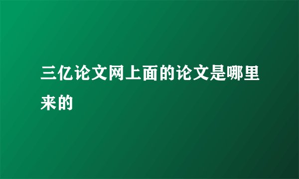 三亿论文网上面的论文是哪里来的