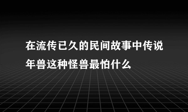 在流传已久的民间故事中传说年兽这种怪兽最怕什么