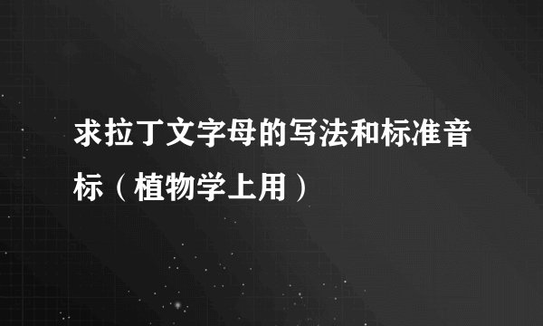 求拉丁文字母的写法和标准音标（植物学上用）