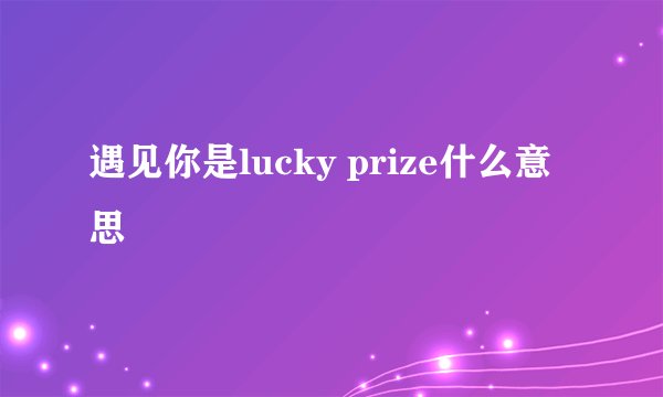 遇见你是lucky prize什么意思