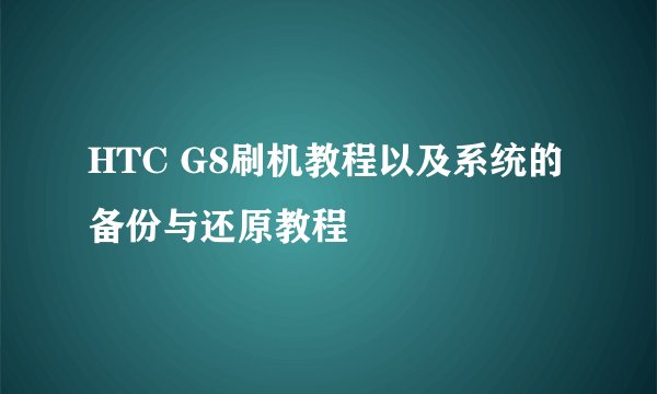 HTC G8刷机教程以及系统的备份与还原教程