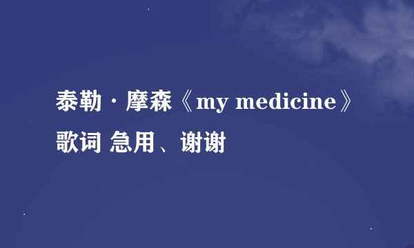 泰勒·摩森《my medicine》歌词 急用、谢谢
