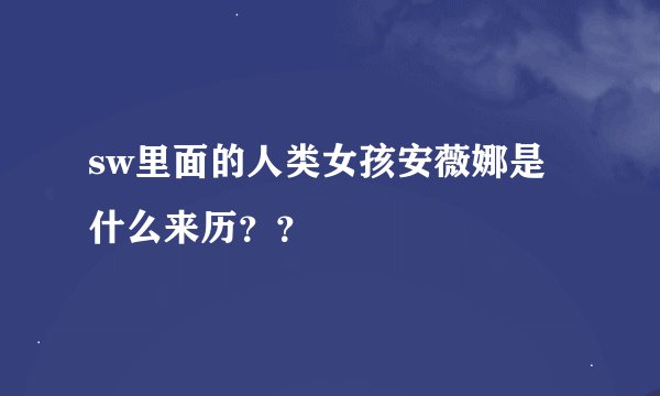 sw里面的人类女孩安薇娜是什么来历？？
