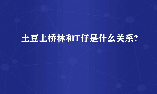 土豆上桥林和T仔是什么关系?