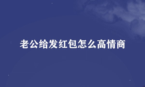 老公给发红包怎么高情商