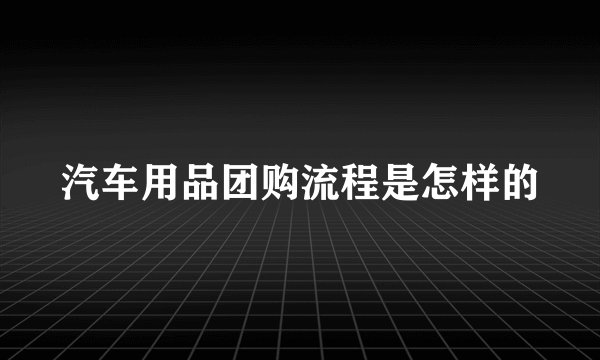 汽车用品团购流程是怎样的