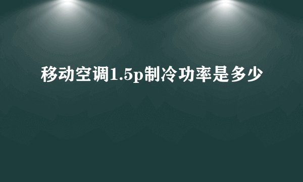 移动空调1.5p制冷功率是多少