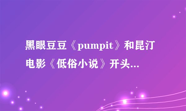 黑眼豆豆《pumpit》和昆汀电影《低俗小说》开头曲好像啊