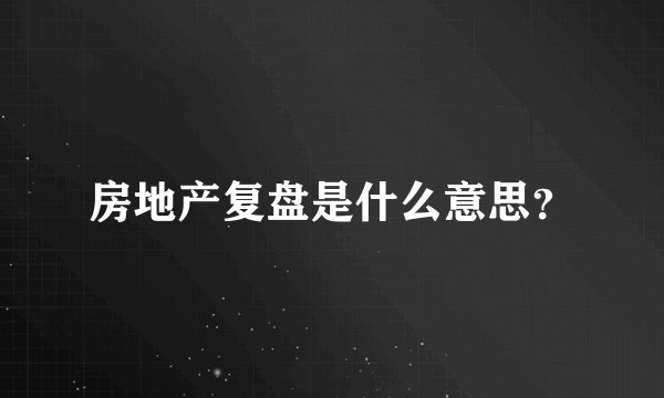 房地产复盘是什么意思?
