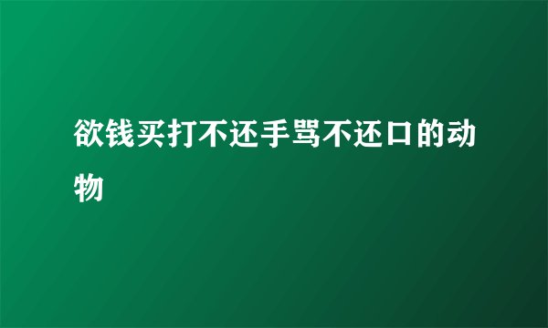 欲钱买打不还手骂不还口的动物
