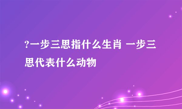 ?一步三思指什么生肖 一步三思代表什么动物