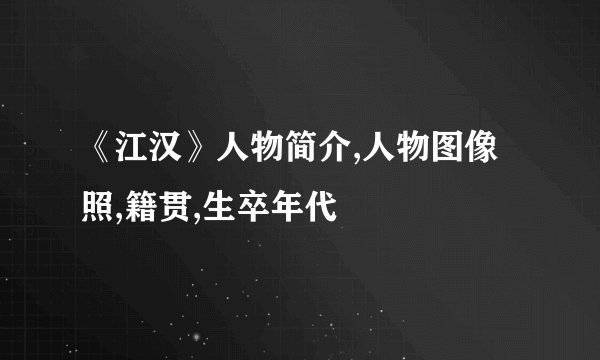 《江汉》人物简介,人物图像照,籍贯,生卒年代