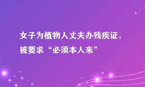 女子为植物人丈夫办残疾证，被要求“必须本人来”