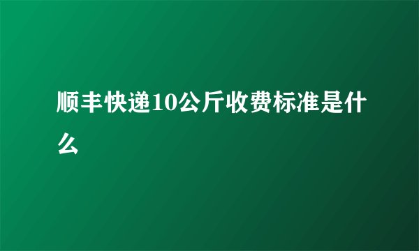 顺丰快递10公斤收费标准是什么