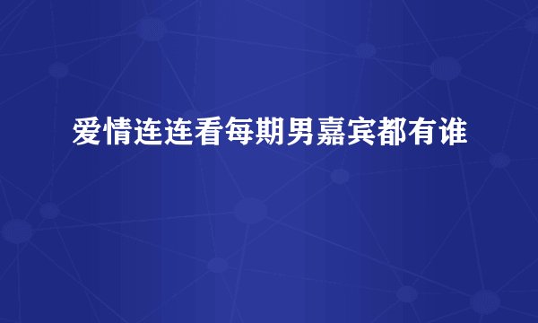 爱情连连看每期男嘉宾都有谁