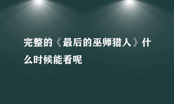 完整的《最后的巫师猎人》什么时候能看呢