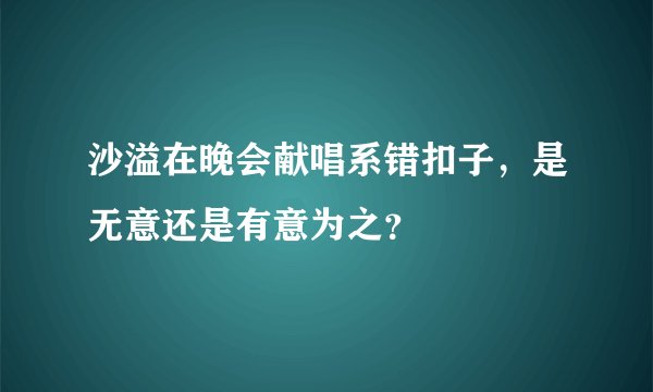 沙溢在晚会献唱系错扣子，是无意还是有意为之？