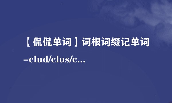 【侃侃单词】词根词缀记单词-clud/clus/claus/clos