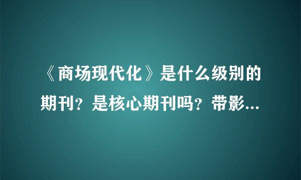 《商场现代化》是什么级别的期刊？是核心期刊吗？带影响因子吗？