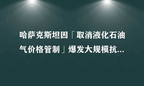 哈萨克斯坦因「取消液化石油气价格管制」爆发大规模抗议，总统宣布解散政府，目前当地情况如何？