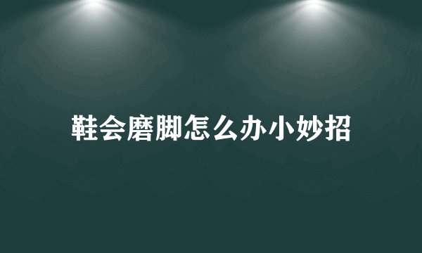 鞋会磨脚怎么办小妙招
