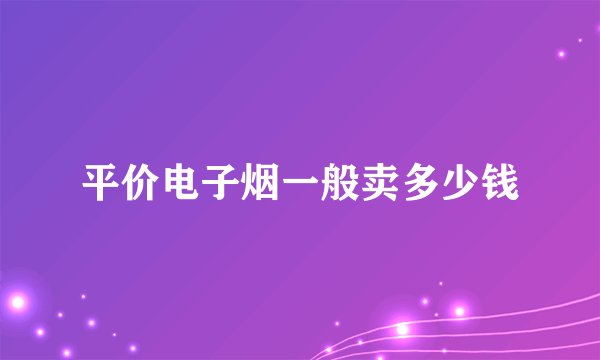 平价电子烟一般卖多少钱