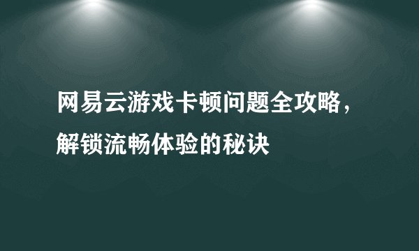 网易云游戏卡顿问题全攻略，解锁流畅体验的秘诀