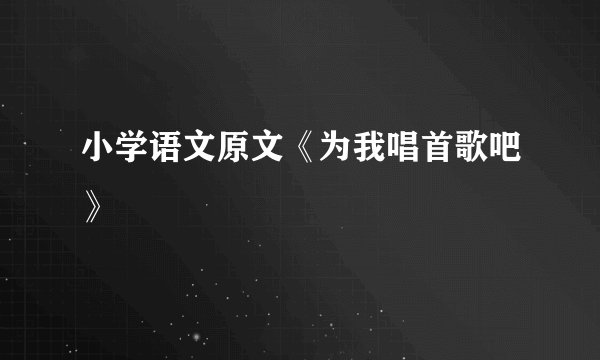 小学语文原文《为我唱首歌吧》