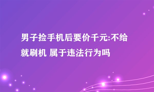 男子捡手机后要价千元:不给就刷机 属于违法行为吗