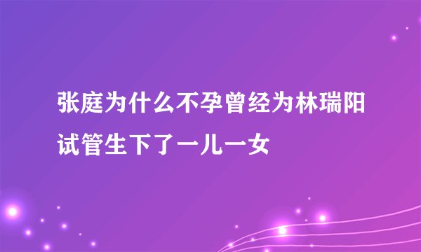 张庭为什么不孕曾经为林瑞阳试管生下了一儿一女