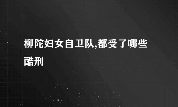 柳陀妇女自卫队,都受了哪些酷刑