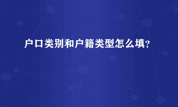 户口类别和户籍类型怎么填？