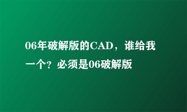 06年破解版的CAD，谁给我一个？必须是06破解版